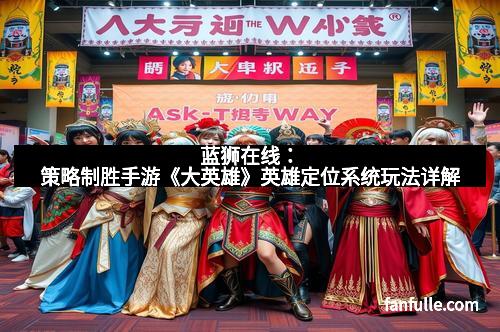 蓝狮在线：策略制胜手游《大英雄》英雄定位系统玩法详解