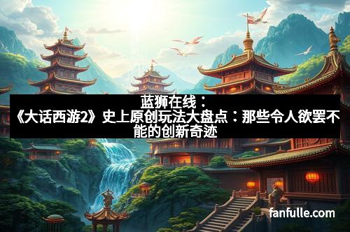 蓝狮在线：《大话西游2》史上原创玩法大盘点：那些令人欲罢不能的创新奇迹