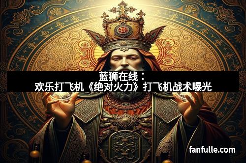 蓝狮在线：欢乐打飞机《绝对火力》打飞机战术曝光